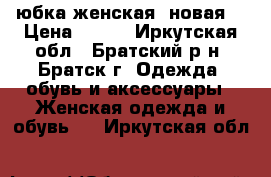 юбка женская, новая  › Цена ­ 800 - Иркутская обл., Братский р-н, Братск г. Одежда, обувь и аксессуары » Женская одежда и обувь   . Иркутская обл.